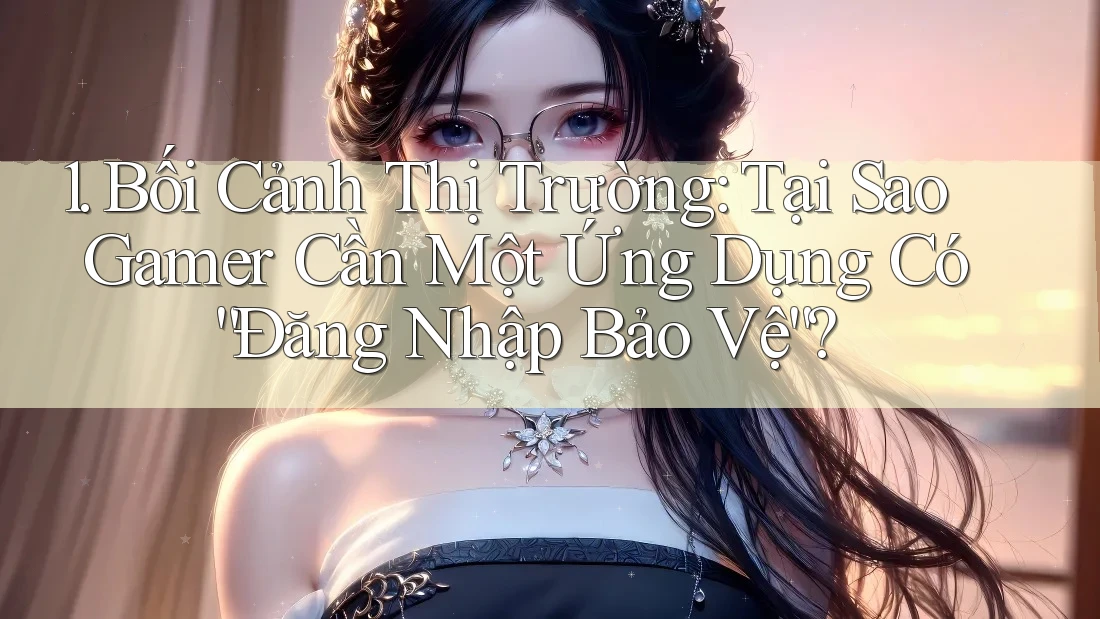 1. Bối Cảnh Thị Trường: Tại Sao Gamer Cần Một Ứng Dụng Có “Đăng Nhập Bảo Vệ”?