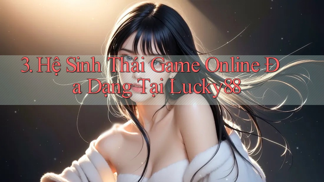 3. Hệ Sinh Thái Game Online Đa Dạng Tại Lucky88