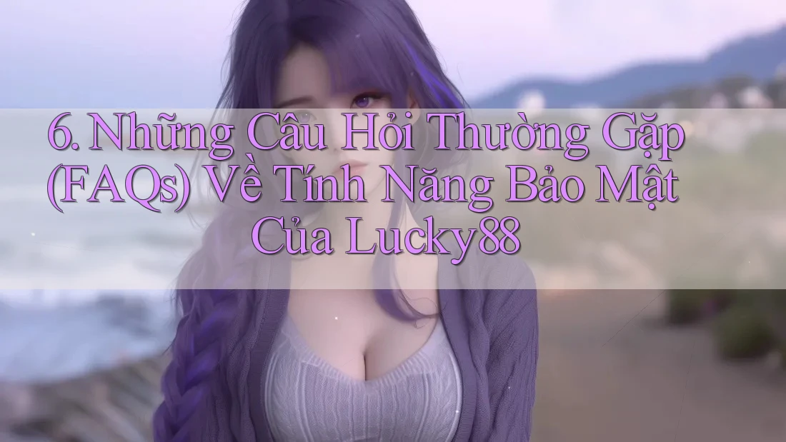 6. Những Câu Hỏi Thường Gặp (FAQs) Về Tính Năng Bảo Mật Của Lucky88