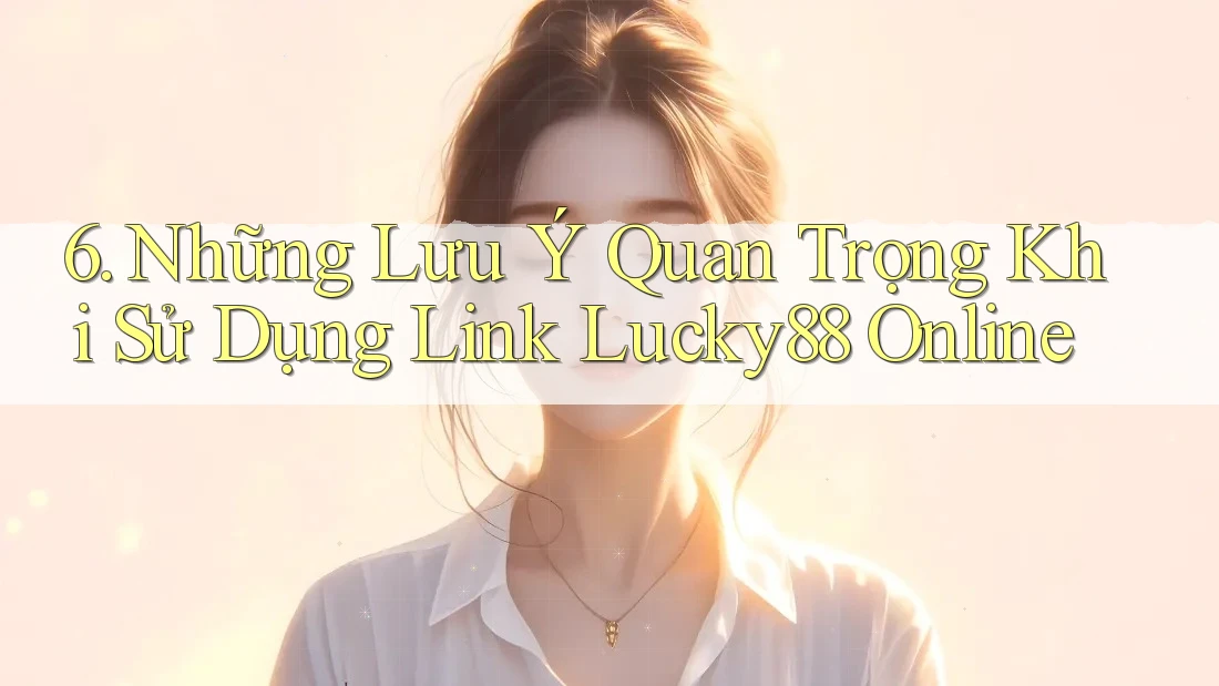 6. Những Lưu Ý Quan Trọng Khi Sử Dụng Link Lucky88 Online