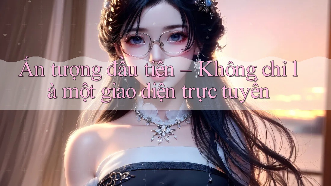 Ấn tượng đầu tiên – Không chỉ là một giao diện trực tuyến