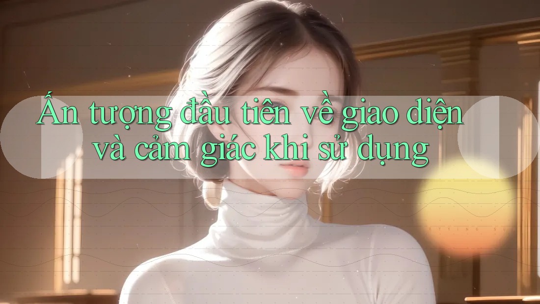 Ấn tượng đầu tiên về giao diện và cảm giác khi sử dụng