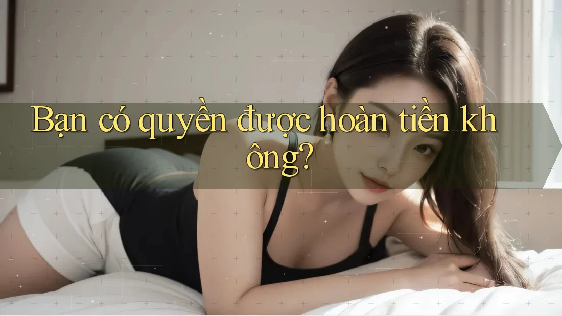 Bạn có quyền được hoàn tiền không?