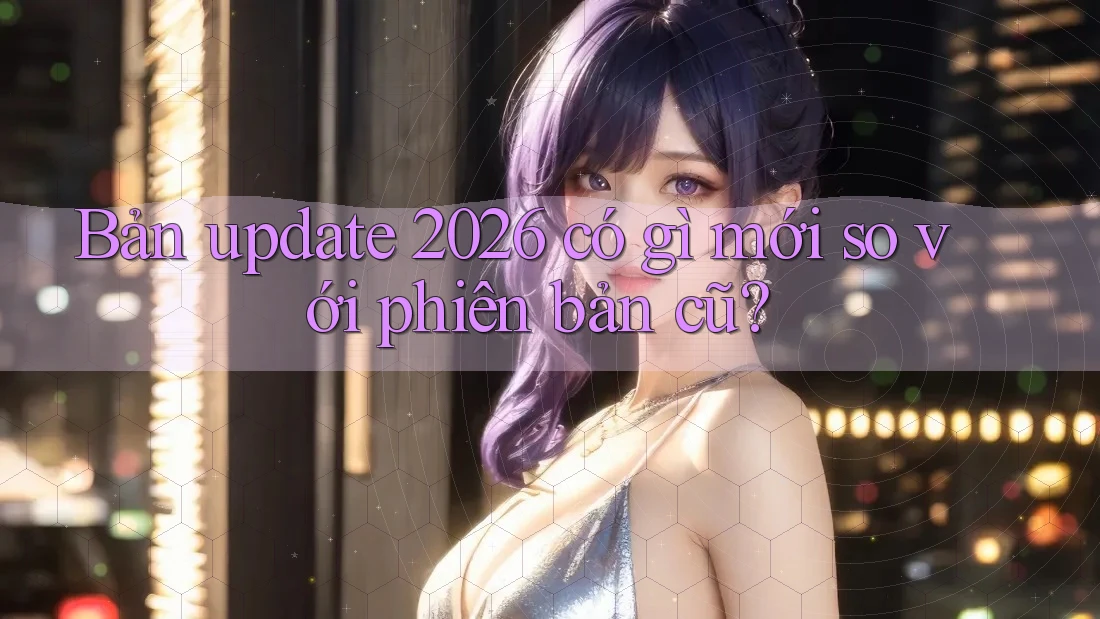 Bản update 2026 có gì mới so với phiên bản cũ?