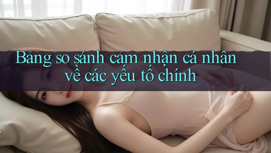 Bảng so sánh cảm nhận cá nhân về các yếu tố chính Bảng so sánh cảm nhận cá nhân về các yếu tố chính