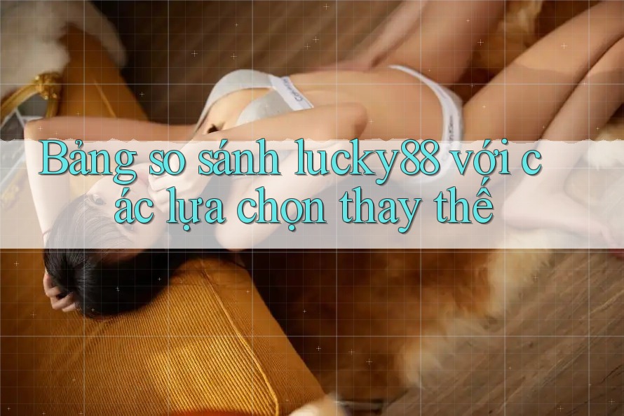Bảng so sánh lucky88 với các lựa chọn thay thế