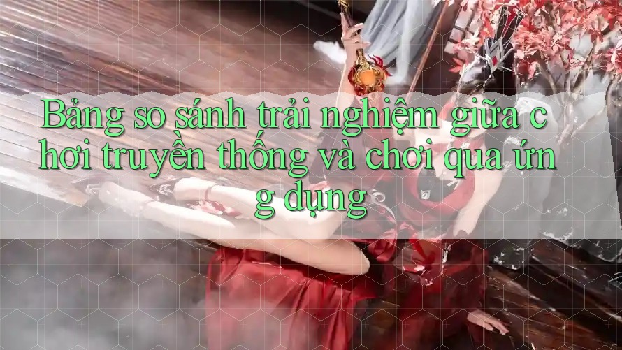 Bảng so sánh trải nghiệm giữa chơi truyền thống và chơi qua ứng dụng
