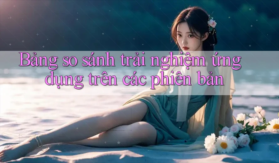 Bảng so sánh trải nghiệm ứng dụng trên các phiên bản