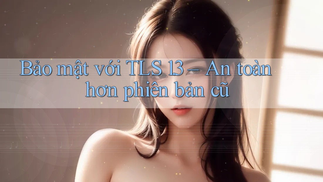 Bảo mật với TLS 1. 3 – An toàn hơn phiên bản cũ