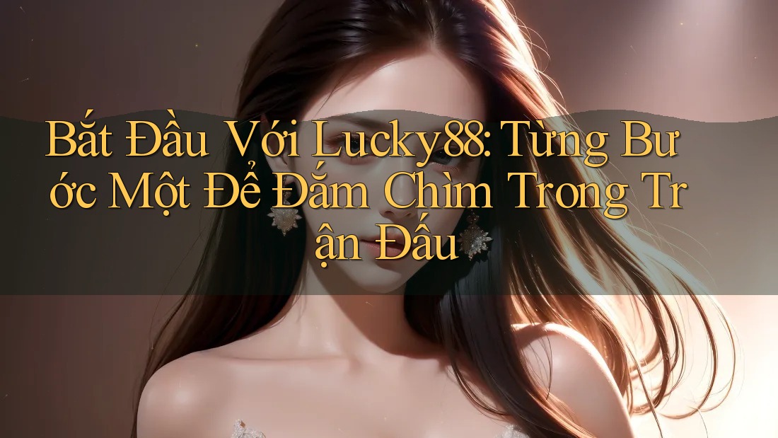 Bắt Đầu Với Lucky88: Từng Bước Một Để Đắm Chìm Trong Trận Đấu