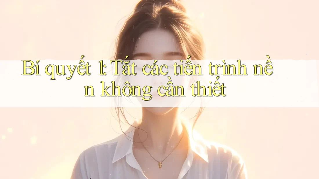 Bí quyết 1: Tắt các tiến trình nền không cần thiết