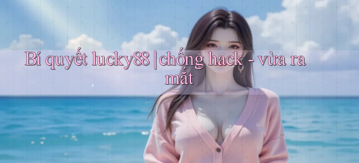 Bí quyết lucky88 chống hack   vừa ra mắt