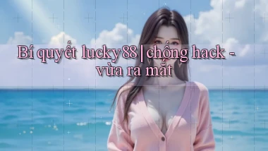 Bí quyết lucky88 chống hack   vừa ra mắt