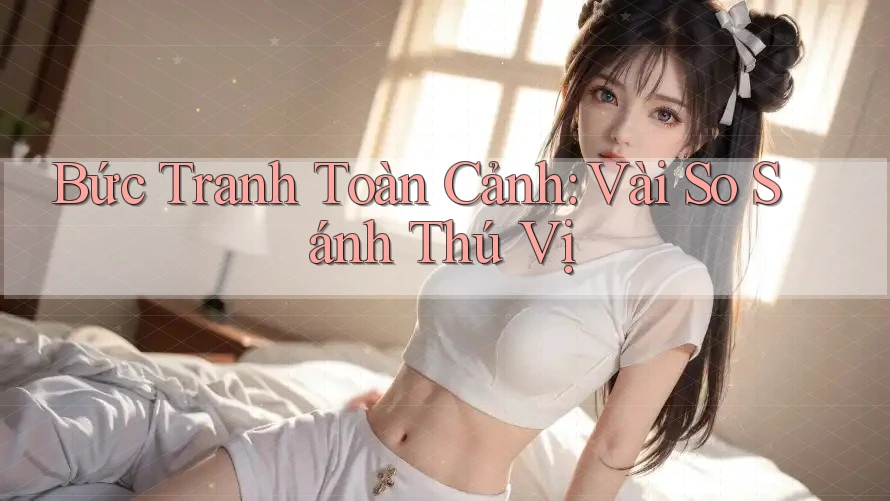 Bức Tranh Toàn Cảnh: Vài So Sánh Thú Vị Bức Tranh Toàn Cảnh: Vài So Sánh Thú Vị