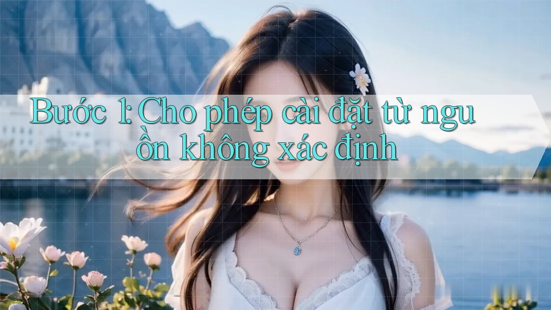 Bước 1: Cho phép cài đặt từ nguồn không xác định