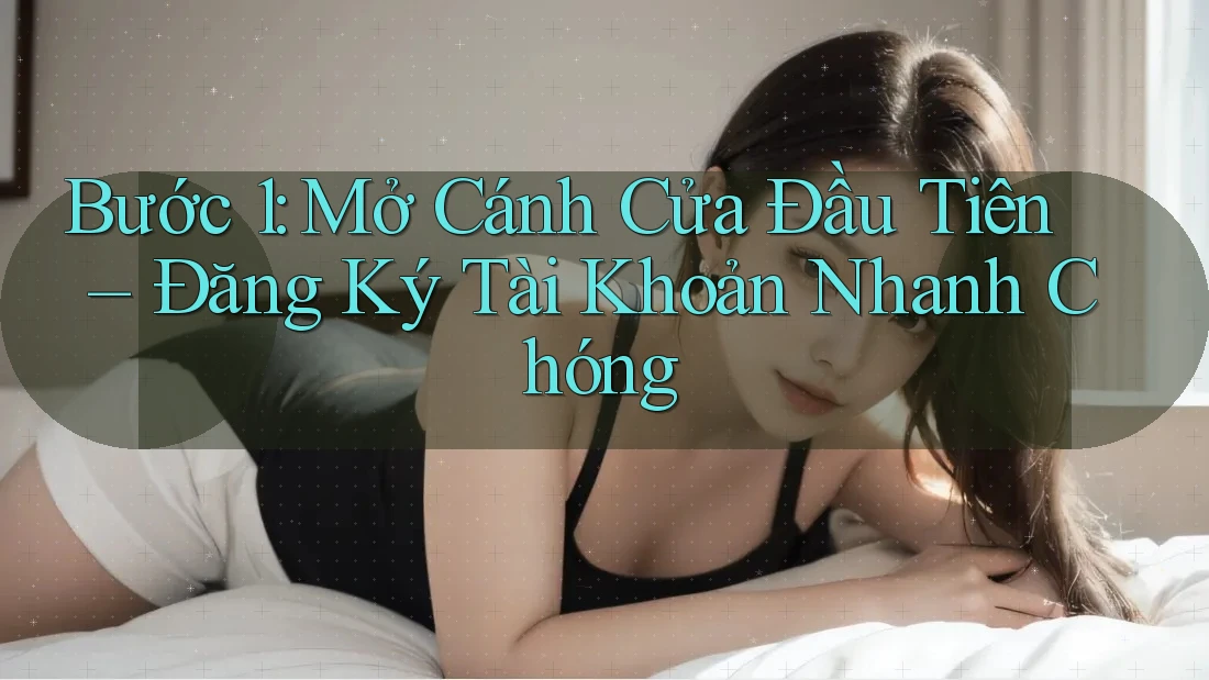 Bước 1: Mở Cánh Cửa Đầu Tiên – Đăng Ký Tài Khoản Nhanh Chóng