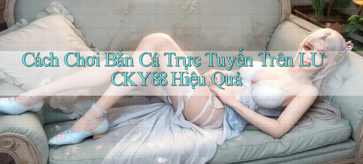 cách chơi bắn cá trực tuyến trên lucky88 hiệu quả