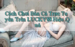 cách chơi bắn cá trực tuyến trên lucky88 hiệu quả