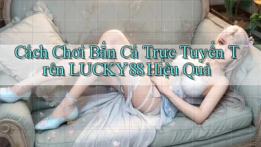 cách chơi bắn cá trực tuyến trên lucky88 hiệu quả
