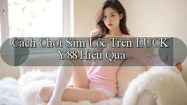 cách chơi sâm lốc trên lucky88 hiệu quả