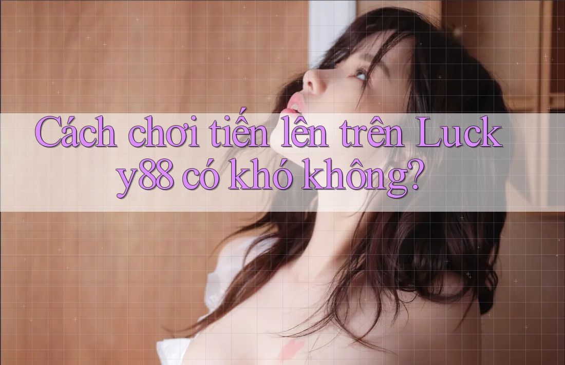 Cách chơi tiến lên trên Lucky88 có khó không?