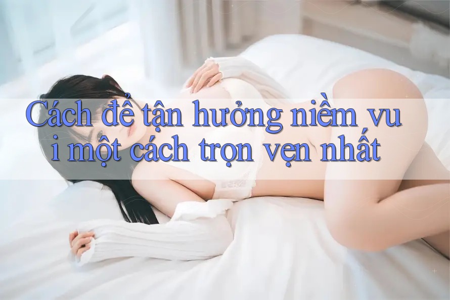 Cách để tận hưởng niềm vui một cách trọn vẹn nhất Cách để tận hưởng niềm vui một cách trọn vẹn nhất