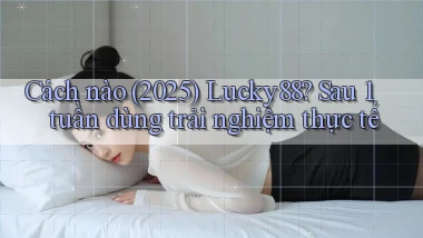 Cách nào (2025) Lucky88 sau 1 tuần dùng trải nghiệm thực tế