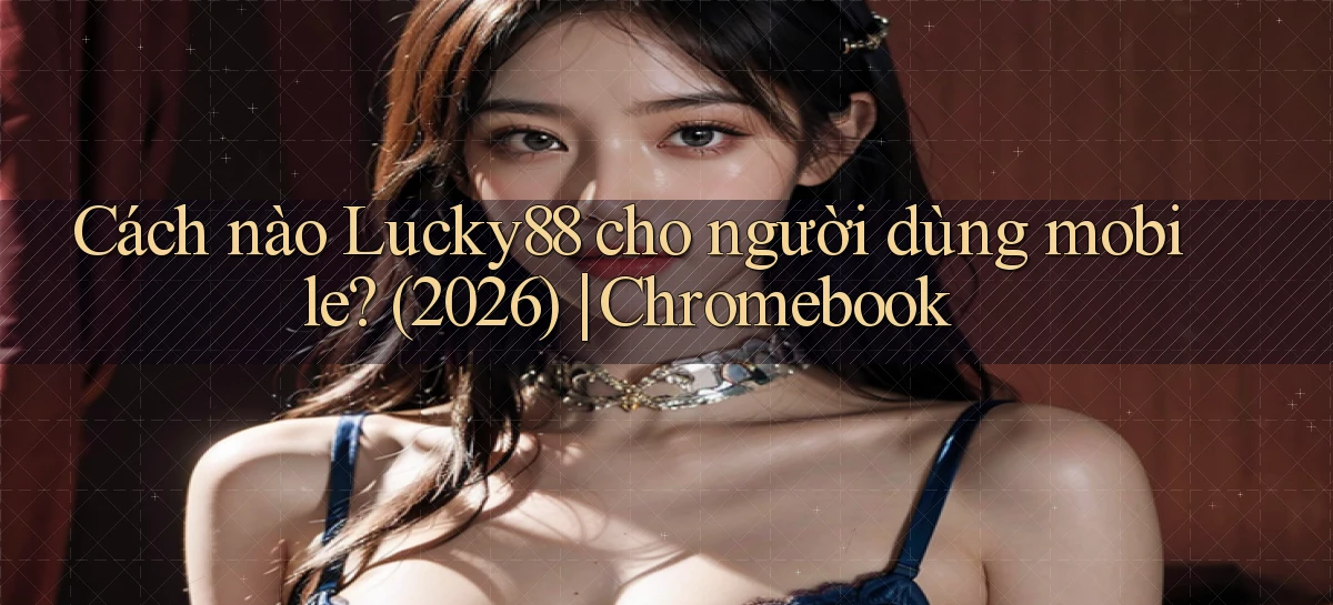 Cách nào Lucky88 cho người dùng mobile (2026) Chromebook