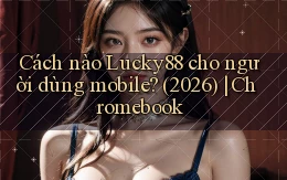 Cách nào Lucky88 cho người dùng mobile (2026) Chromebook