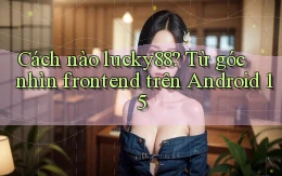 Cách nào lucky88 từ góc nhìn frontend   trên Android 15