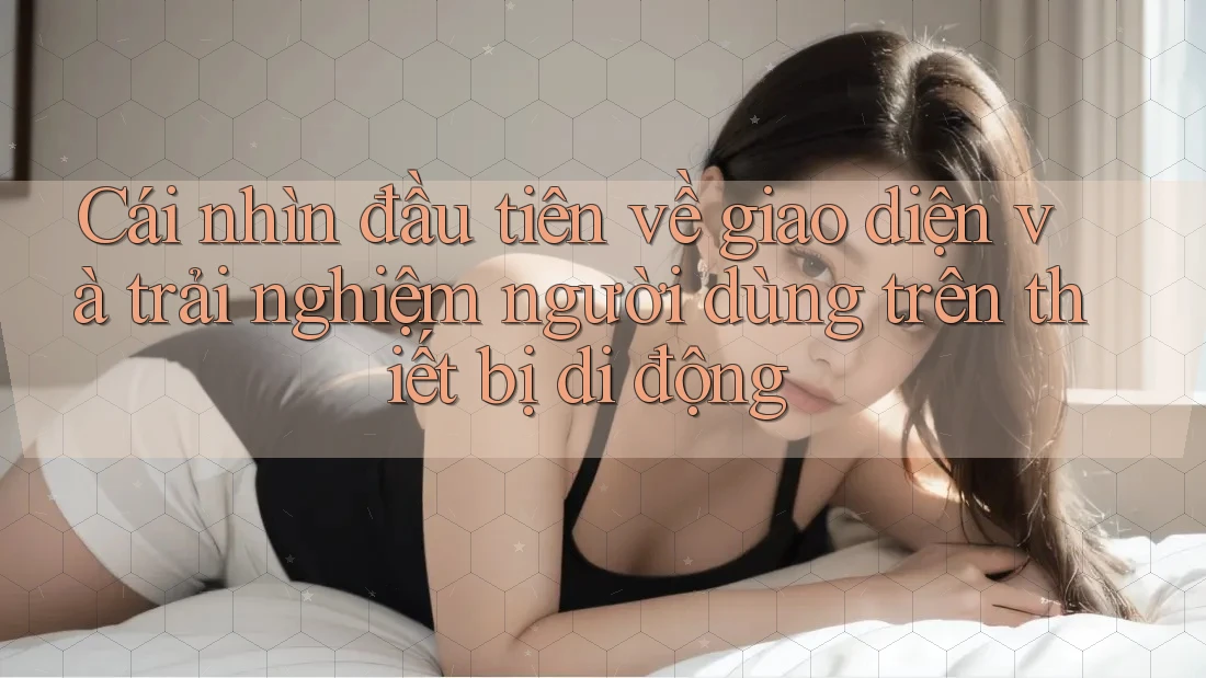 Cái nhìn đầu tiên về giao diện và trải nghiệm người dùng trên thiết bị di động