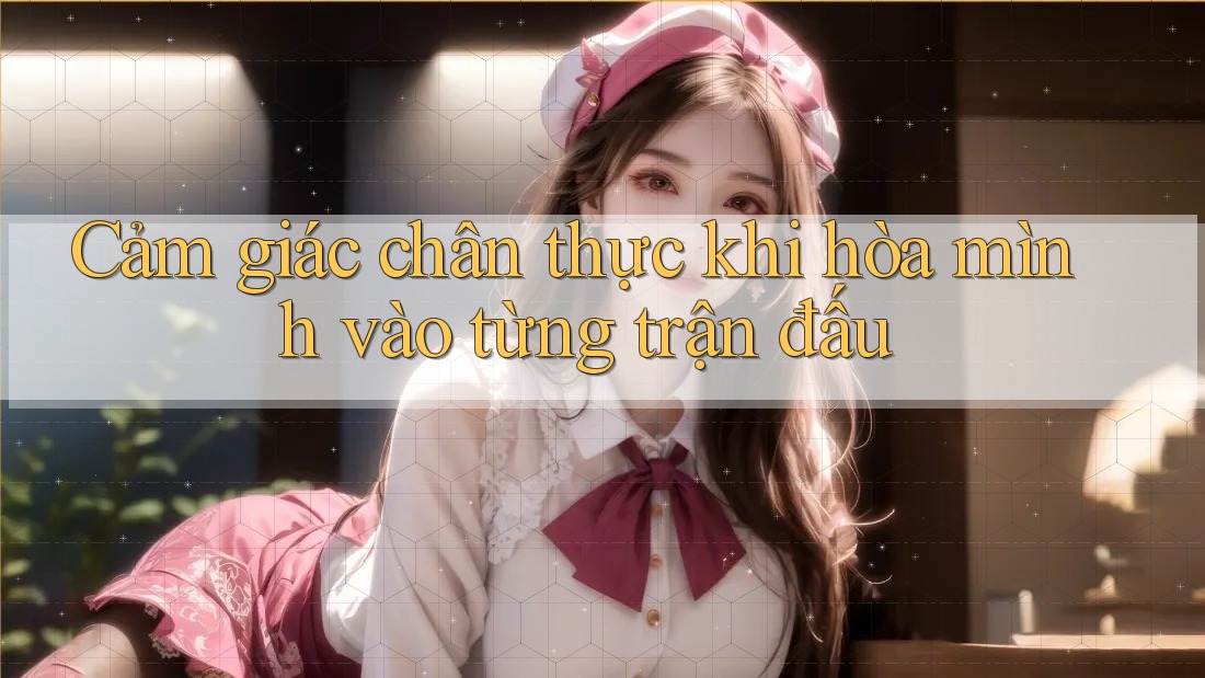 Cảm giác chân thực khi hòa mình vào từng trận đấu