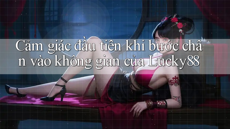 Cảm giác đầu tiên khi bước chân vào không gian của Lucky88