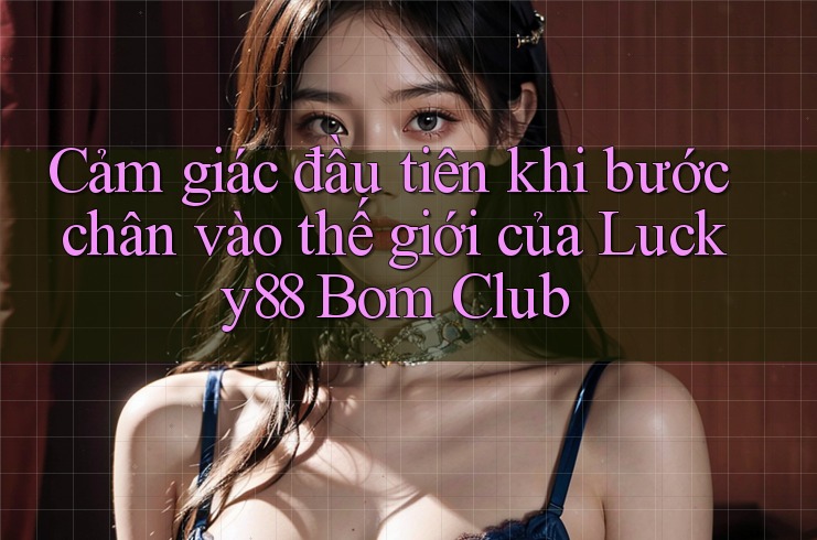 Cảm giác đầu tiên khi bước chân vào thế giới của Lucky88 Bom Club