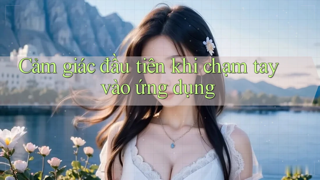 Cảm giác đầu tiên khi chạm tay vào ứng dụng
