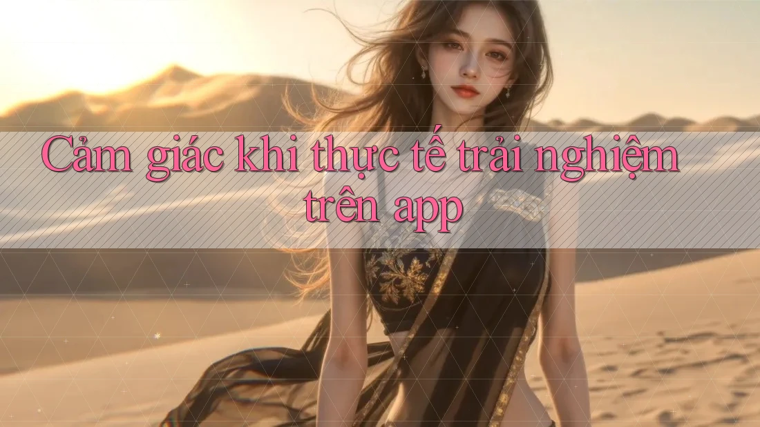 Cảm giác khi thực tế trải nghiệm trên app
