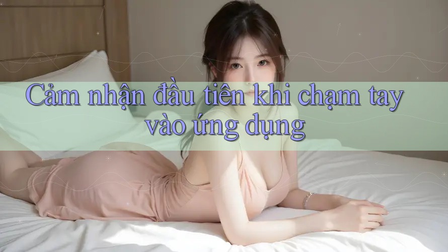 Cảm nhận đầu tiên khi chạm tay vào ứng dụng