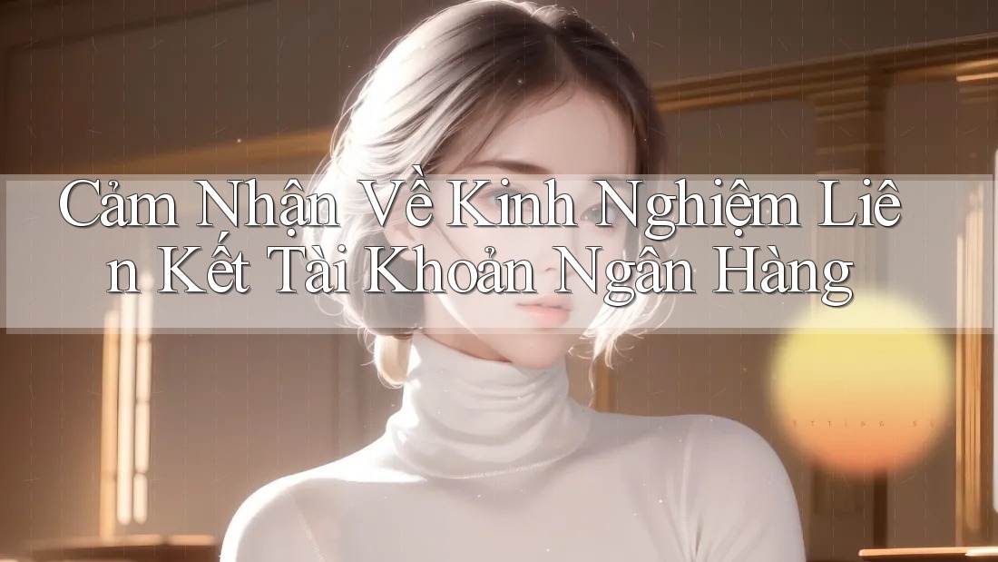 Cảm Nhận Về Kinh Nghiệm Liên Kết Tài Khoản Ngân Hàng