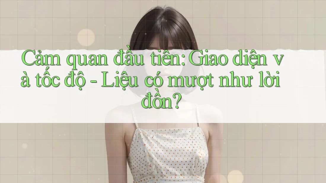 Cảm quan đầu tiên: Giao diện và tốc độ - Liệu có mượt như lời đồn?