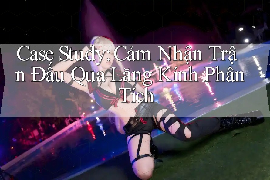 Case Study: Cảm Nhận Trận Đấu Qua Lăng Kính Phân Tích