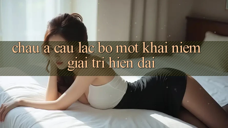“Châu Á Câu lạc bộ” – Một Khái Niệm Giải Trí Hiện Đại “Châu Á Câu lạc bộ” – Một Khái Niệm Giải Trí Hiện Đại
