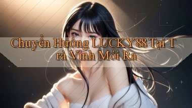 chuyển hướng lucky88 tại Trà Vinh mới ra