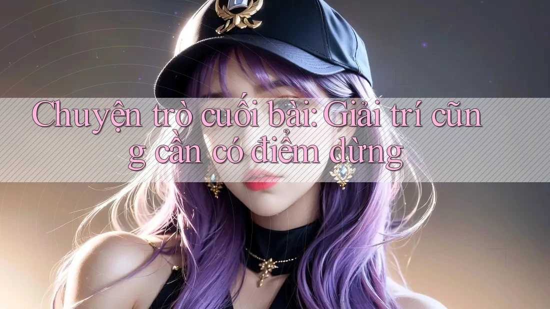 Chuyện trò cuối bài: Giải trí cũng cần có điểm dừng