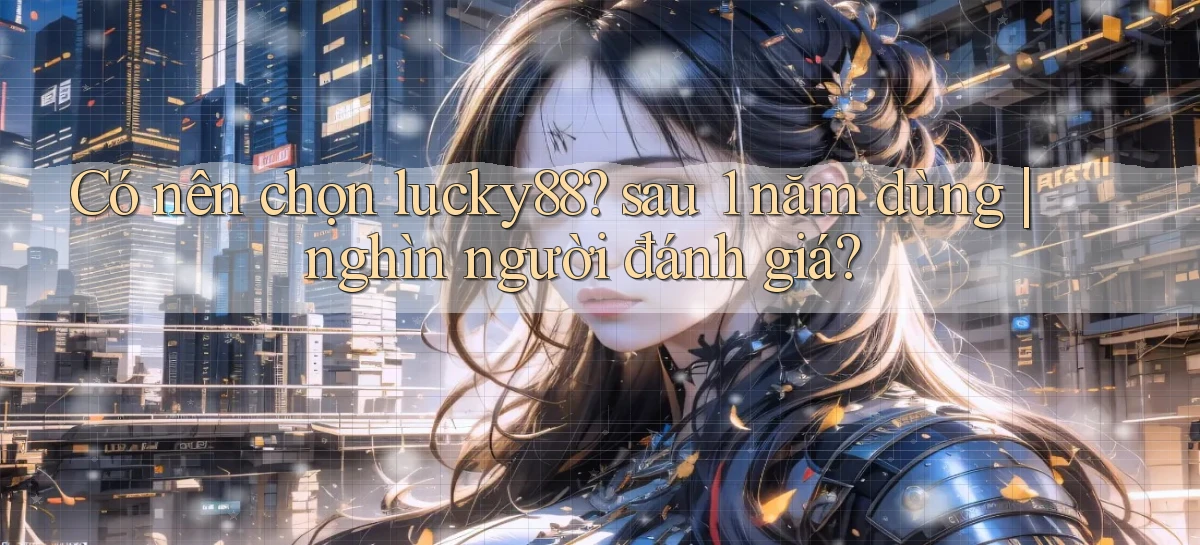Có nên chọn lucky88 sau 1 năm dùng nghìn người đánh giá