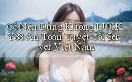 có nên dùng không lucky88 an toàn tuyệt đối server việt nam