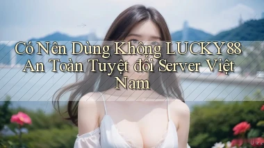 có nên dùng không lucky88 an toàn tuyệt đối server việt nam