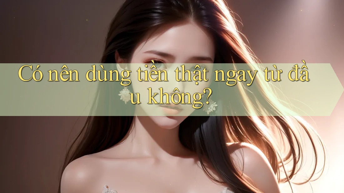 Có nên dùng tiền thật ngay từ đầu không?