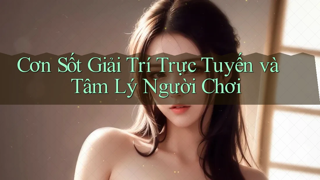 Cơn Sốt Giải Trí Trực Tuyến và Tâm Lý Người Chơi