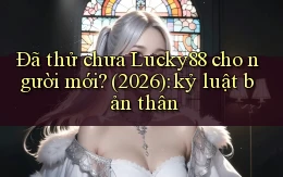 Đã thử chưa Lucky88 cho người mới (2026) kỷ luật bản thân