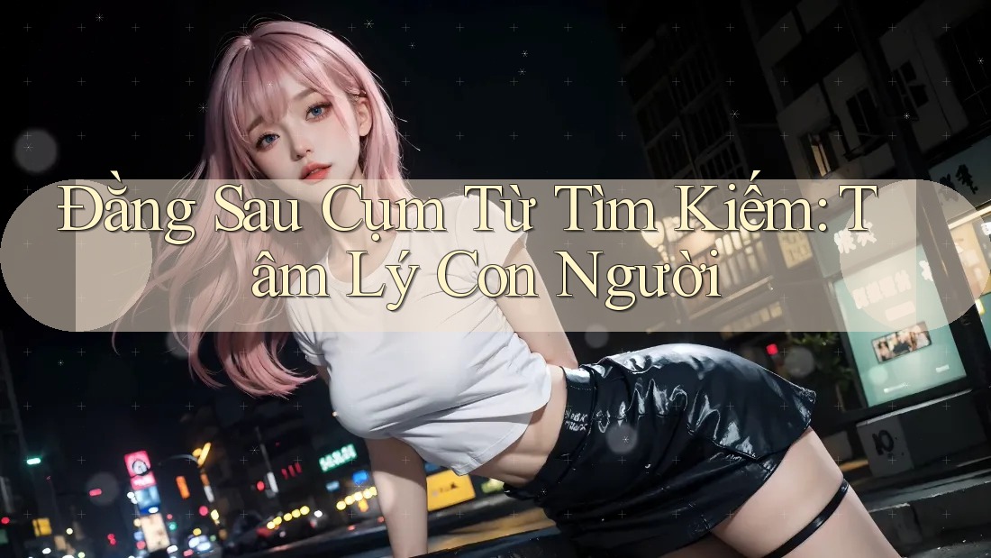 Đằng Sau Cụm Từ Tìm Kiếm: Tâm Lý Con Người Đằng Sau Cụm Từ Tìm Kiếm: Tâm Lý Con Người